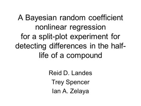 A Bayesian random coefficient nonlinear regression for a split-plot experiment for detecting differences in the half- life of a compound Reid D. Landes.