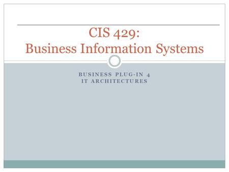 BUSINESS PLUG-IN 4 IT ARCHITECTURES CIS 429: Business Information Systems.