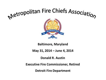 Baltimore, Maryland May 31, 2014 – June 4, 2014 Donald R. Austin Executive Fire Commissioner, Retired Detroit Fire Department.