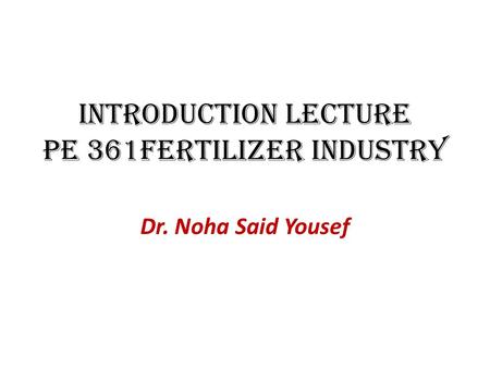 Introduction Lecture PE 361Fertilizer Industry Dr. Noha Said Yousef.
