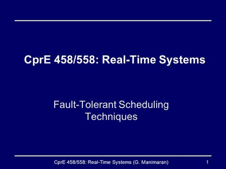 CprE 458/558: Real-Time Systems (G. Manimaran)1 CprE 458/558: Real-Time Systems Fault-Tolerant Scheduling Techniques.