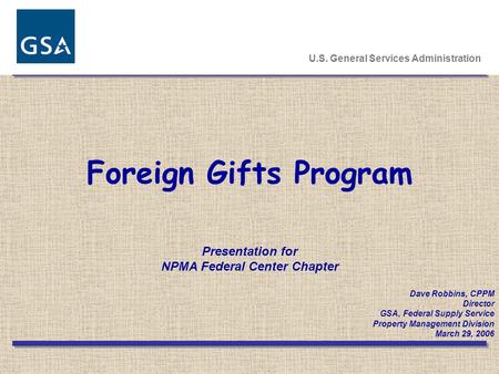 Foreign Gifts Program U.S. General Services Administration Presentation for NPMA Federal Center Chapter Dave Robbins, CPPM Director GSA, Federal Supply.