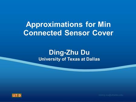 Approximations for Min Connected Sensor Cover Ding-Zhu Du University of Texas at Dallas.