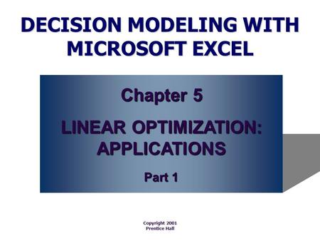 DECISION MODELING WITH MICROSOFT EXCEL Copyright 2001 Prentice Hall Chapter 5 LINEAR OPTIMIZATION: APPLICATIONS Part 1.