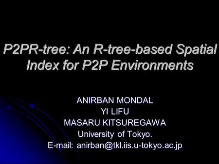 P2PR-tree: An R-tree-based Spatial Index for P2P Environments ANIRBAN MONDAL YI LIFU MASARU KITSUREGAWA University of Tokyo.