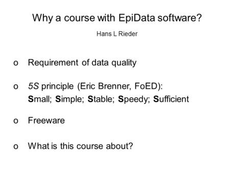 Why a course with EpiData software? oRequirement of data quality o5S principle (Eric Brenner, FoED): Small; Simple; Stable; Speedy; Sufficient oFreeware.