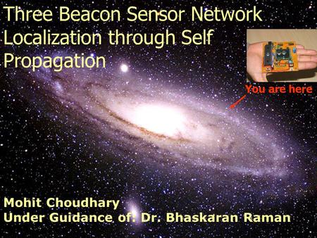 You are here Three Beacon Sensor Network Localization through Self Propagation Mohit Choudhary Under Guidance of: Dr. Bhaskaran Raman.