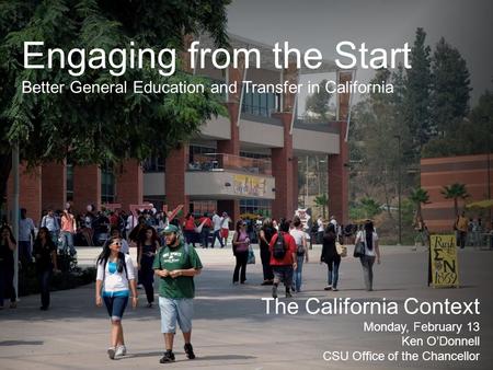 Engaging from the Start Better General Education and Transfer in California The California Context Monday, February 13 Ken O’Donnell CSU Office of the.