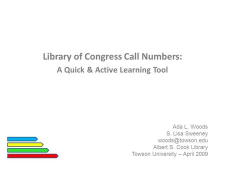 Library of Congress Call Numbers: A Quick & Active Learning Tool Ada L. Woods S. Lisa Sweeney Albert S. Cook Library Towson University.