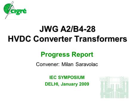 JWG A2/B4-28 HVDC Converter Transformers Progress Report Convener: Milan Saravolac IEC SYMPOSIUM DELHI, January 2009.