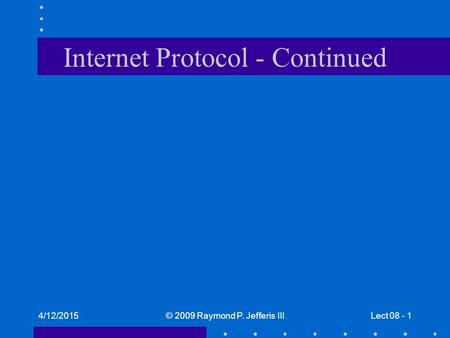 4/12/2015© 2009 Raymond P. Jefferis IIILect 08 - 1 Internet Protocol - Continued.