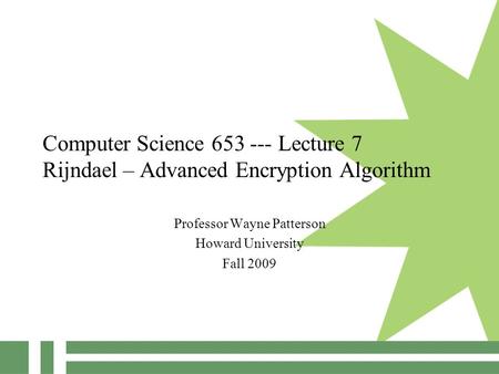 Computer Science 653 --- Lecture 7 Rijndael – Advanced Encryption Algorithm Professor Wayne Patterson Howard University Fall 2009.