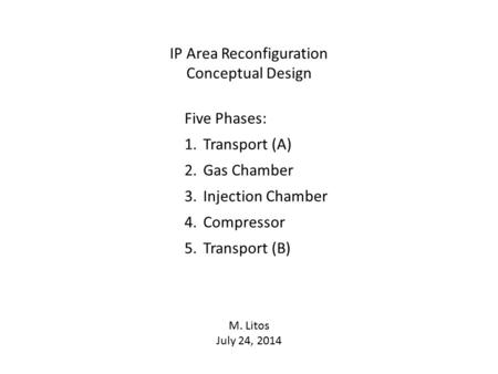 IP Area Reconfiguration Conceptual Design Five Phases: 1.Transport (A) 2.Gas Chamber 3.Injection Chamber 4.Compressor 5.Transport (B) M. Litos July 24,