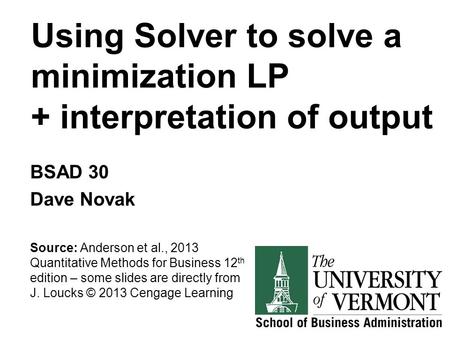 Using Solver to solve a minimization LP + interpretation of output BSAD 30 Dave Novak Source: Anderson et al., 2013 Quantitative Methods for Business 12.