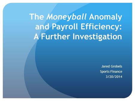 The Moneyball Anomaly and Payroll Efficiency: A Further Investigation Jared Grobels Sports Finance 3/20/2014.