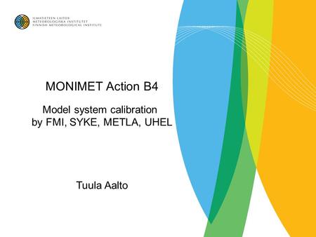 MONIMET Action B4 Model system calibration by FMI, SYKE, METLA, UHEL Tuula Aalto.