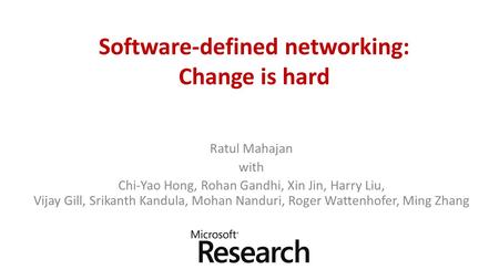 Software-defined networking: Change is hard Ratul Mahajan with Chi-Yao Hong, Rohan Gandhi, Xin Jin, Harry Liu, Vijay Gill, Srikanth Kandula, Mohan Nanduri,