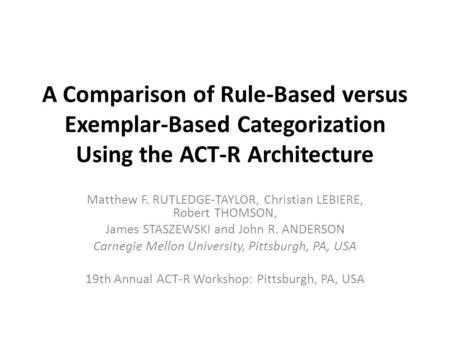A Comparison of Rule-Based versus Exemplar-Based Categorization Using the ACT-R Architecture Matthew F. RUTLEDGE-TAYLOR, Christian LEBIERE, Robert THOMSON,