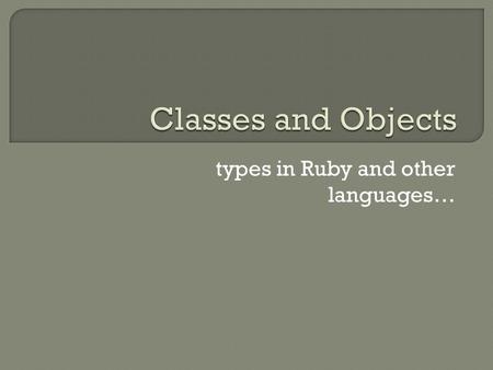 Types in Ruby and other languages….  Classes and objects (vs prototypes)  Instance variables/encapsulation  Object creation  Object equality/comparison.