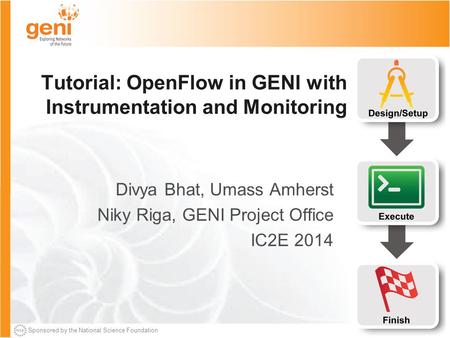 Sponsored by the National Science Foundation Tutorial: OpenFlow in GENI with Instrumentation and Monitoring Divya Bhat, Umass Amherst Niky Riga, GENI Project.