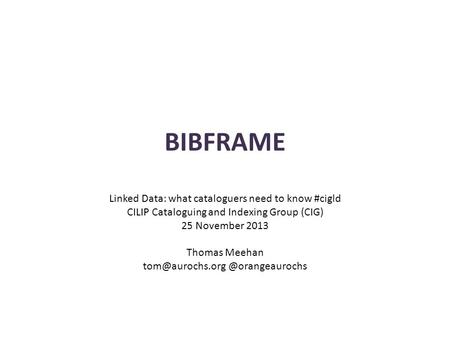 BIBFRAME Linked Data: what cataloguers need to know #cigld CILIP Cataloguing and Indexing Group (CIG) 25 November 2013 Thomas