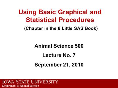 I OWA S TATE U NIVERSITY Department of Animal Science Using Basic Graphical and Statistical Procedures (Chapter in the 8 Little SAS Book) Animal Science.