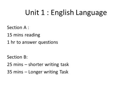 Unit 1 : English Language Section A : 15 mins reading 1 hr to answer questions Section B: 25 mins – shorter writing task 35 mins – Longer writing Task.