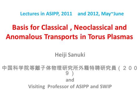 Basis for Classical, Neoclassical and Anomalous Transports in Torus Plasmas Heiji Sanuki 中国科学院等離子体物理研究所外籍特聘研究員（２００ ９） and Visiting Professor of ASIPP and.