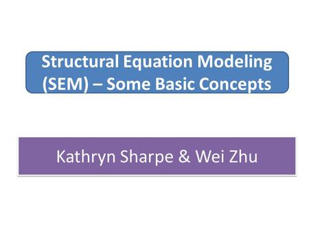 Structural Equation Modeling (SEM) – Some Basic Concepts Kathryn Sharpe & Wei Zhu.