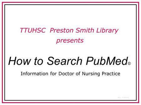How to Search PubMed ® TTUHSC Preston Smith Library presents Rev. 11/09/12 Information for Doctor of Nursing Practice.