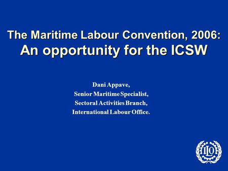 The Maritime Labour Convention, 2006: An opportunity for the ICSW Dani Appave, Senior Maritime Specialist, Sectoral Activities Branch, International Labour.