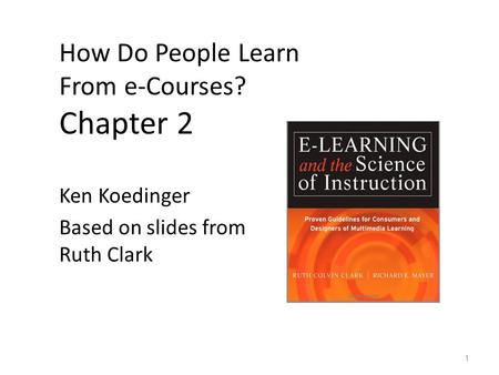 How Do People Learn From e-Courses? Chapter 2 Ken Koedinger Based on slides from Ruth Clark 1.