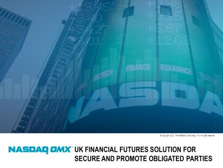 © Copyright 2010, The NASDAQ OMX Group, Inc. All rights reserved. UK FINANCIAL FUTURES SOLUTION FOR SECURE AND PROMOTE OBLIGATED PARTIES.