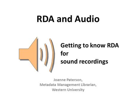 RDA and Audio Joanne Paterson, Metadata Management Librarian, Western University Getting to know RDA for sound recordings.