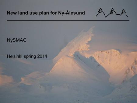 New land use plan for Ny-Ålesund NySMAC Helsinki spring 2014 Åsne Dolve Meyer, advisor Kings Bay AS.