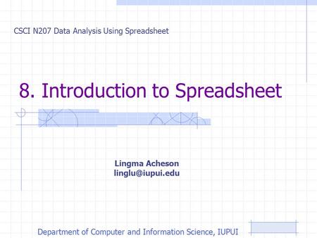 8. Introduction to Spreadsheet CSCI N207 Data Analysis Using Spreadsheet Lingma Acheson Department of Computer and Information Science,
