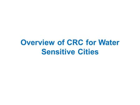 Overview of CRC for Water Sensitive Cities. The value proposition The output of our CRC will guide capital investments of more than $100 Billion by the.
