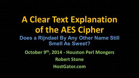 A Clear Text Explanation of the AES Cipher Does a Rijndael By Any Other Name Still Smell As Sweet? October 9 th, 2014 - Houston Perl Mongers Robert Stone.