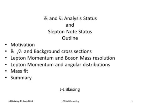 J-J.Blaising, 21 June 20111LCD WG6 meeting ẽ L and ν̃ e Analysis Status and Slepton Note Status Outline Motivation ẽ L,ν̃ e and Background cross sections.