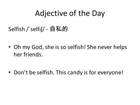 Adjective of the Day Selfish /ˈselfɪʃ/ - 自私的 Oh my God, she is so selfish! She never helps her friends. Don’t be selfish. This candy is for everyone!