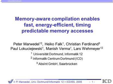 - 1 -  P. Marwedel, Univ. Dortmund/Informatik 12 + ICD/ES, 2005 Universität Dortmund Memory-aware compilation enables fast, energy-efficient, timing predictable.