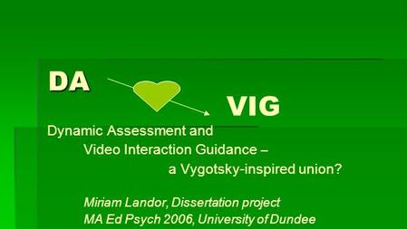 DA Dynamic Assessment and Video Interaction Guidance – a Vygotsky-inspired union? Miriam Landor, Dissertation project MA Ed Psych 2006, University of Dundee.