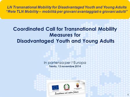 1 Coordinated Call for Transnational Mobility Measures for Disadvantaged Youth and Young Adults In partenza per l‘Europa Trento, 13 novembre 2014 LN Transnational.