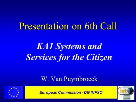 European Commission - DG INFSO Presentation on 6th Call KA1 Systems and Services for the Citizen W. Van Puymbroeck.