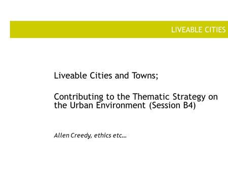 LIVEABLE CITIES Liveable Cities and Towns; Contributing to the Thematic Strategy on the Urban Environment (Session B4) Allen Creedy, ethics etc…