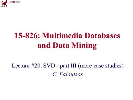 CMU SCS 15-826: Multimedia Databases and Data Mining Lecture #20: SVD - part III (more case studies) C. Faloutsos.