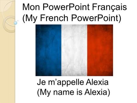 Mon PowerPoint Français (My French PowerPoint) Je m’appelle Alexia (My name is Alexia)