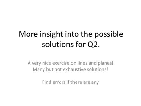 More insight into the possible solutions for Q2. A very nice exercise on lines and planes! Many but not exhaustive solutions! Find errors if there are.