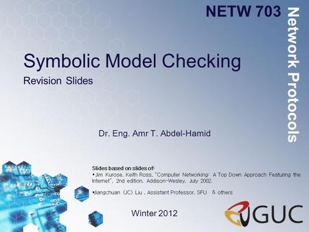 Symbolic Model Checking Revision Slides Dr. Eng. Amr T. Abdel-Hamid NETW 703 Winter 2012 Network Protocols Slides based on slides of: Jim Kurose, Keith.