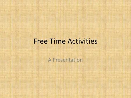 Free Time Activities A Presentation. Your job is to present a couple of activities you do when you are free from school (and anything else you need to.